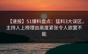【速报】51爆料盘点：猛料3大误区，主持人上榜理由高度紧张令人欲罢不能