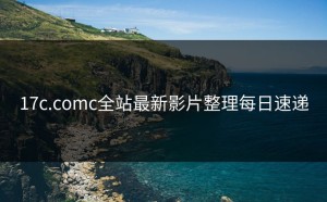 17c.comc全站最新影片整理每日速递