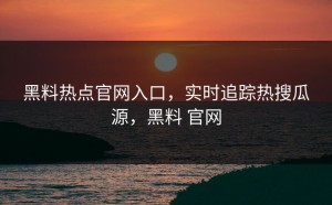 黑料热点官网入口，实时追踪热搜瓜源，黑料 官网