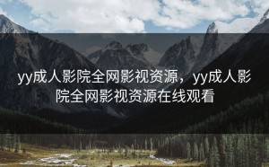 yy成人影院全网影视资源，yy成人影院全网影视资源在线观看
