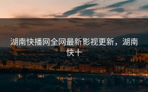 湖南快播网全网最新影视更新，湖南快十