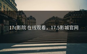 17c影院 在线观看，17.5影城官网