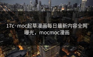 17c·moc起草漫画每日最新内容全网曝光，mocmoc漫画