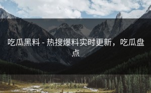 吃瓜黑料 - 热搜爆料实时更新，吃瓜盘点