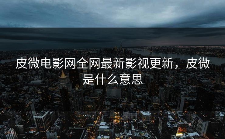 皮微电影网全网最新影视更新,皮微是什么意思 皮微电影网全网最新影视更新,皮微是什么意思