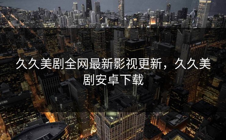 久久美剧全网最新影视更新，久久美剧安卓下载