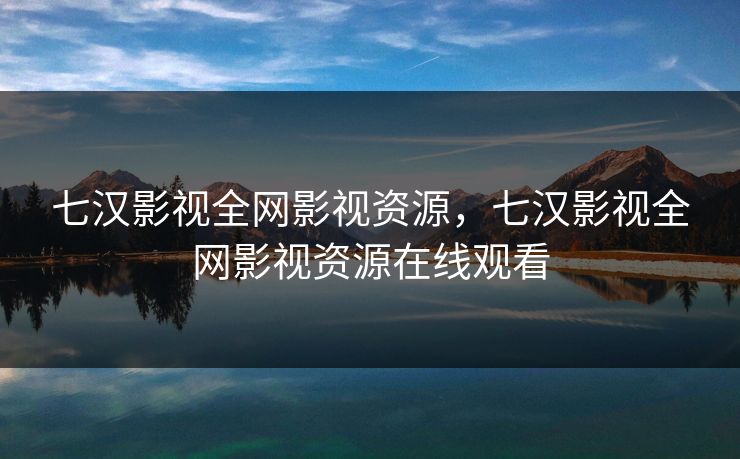 七汉影视全网影视资源，七汉影视全网影视资源在线观看