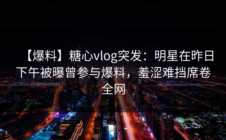 【爆料】糖心vlog突发：明星在昨日下午被曝曾参与爆料，羞涩难挡席卷全网