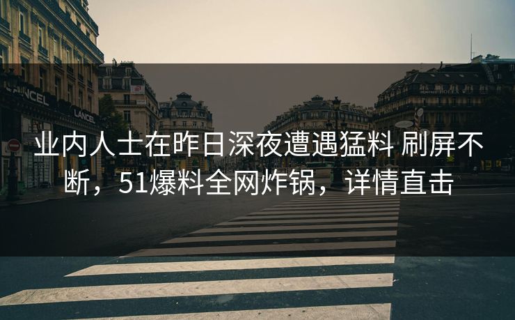 业内人士在昨日深夜遭遇猛料 刷屏不断，51爆料全网炸锅，详情直击