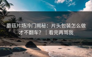 蘑菇片场冷门揭秘：片头包装怎么做才不翻车？｜看完再骂我