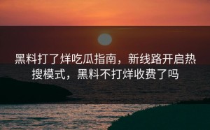 黑料打了烊吃瓜指南，新线路开启热搜模式，黑料不打烊收费了吗