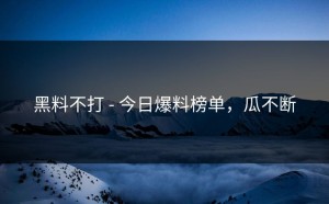 黑料不打 - 今日爆料榜单，瓜不断
