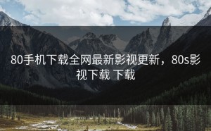 80手机下载全网最新影视更新，80s影视下载 下载