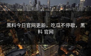 黑料今日官网更新，吃瓜不停歇，黑料 官网
