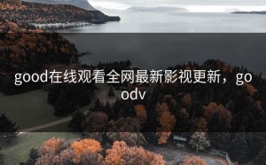 good在线观看全网最新影视更新，goodv