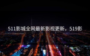 511影城全网最新影视更新，519影