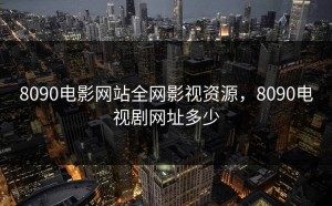 8090电影网站全网影视资源，8090电视剧网址多少