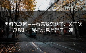 黑料吃瓜网——看完我沉默了：关于吃瓜爆料，我把信息差理了一遍