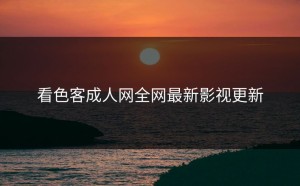 看色客成人网全网最新影视更新