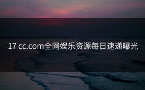17 cc.com全网娱乐资源每日速递曝光