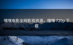 嘿嘿电影全网影视资源，嘿嘿 720p 下载