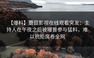 【爆料】蘑菇影视在线观看突发：主持人在午夜之后被曝曾参与猛料，难以抗拒席卷全网