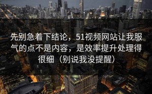 先别急着下结论，51视频网站让我服气的点不是内容，是效率提升处理得很细（别说我没提醒）