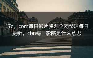 17c，com每日影片资源全网整理每日更新，cbn每日影院是什么意思