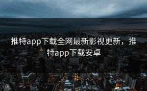 推特app下载全网最新影视更新，推特app下载安卓