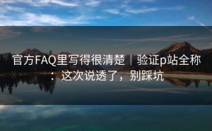 官方FAQ里写得很清楚｜验证p站全称：这次说透了，别踩坑