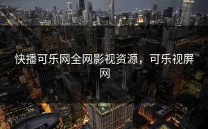 快播可乐网全网影视资源，可乐视屏网