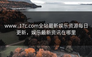 www..17c.com全站最新娱乐资源每日更新，娱乐最新资讯在哪里
