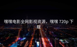 嘿嘿电影全网影视资源，嘿嘿 720p 下载