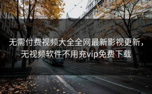 无需付费视频大全全网最新影视更新，无视频软件不用充vip免费下载