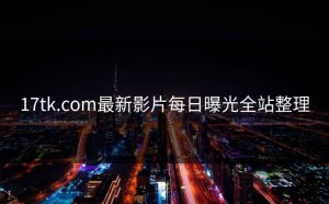 17tk.com最新影片每日曝光全站整理