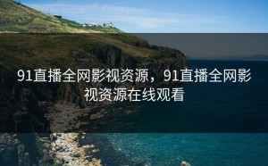 91直播全网影视资源，91直播全网影视资源在线观看