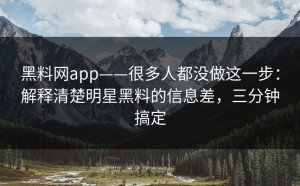 黑料网app——很多人都没做这一步：解释清楚明星黑料的信息差，三分钟搞定
