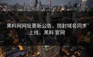 黑料网网址更新公告，防封域名同步上线，黑料 官网