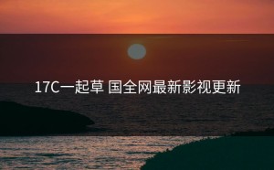 17C一起草 国全网最新影视更新