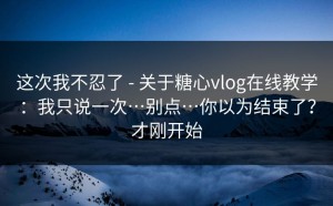 这次我不忍了 - 关于糖心vlog在线教学：我只说一次…别点…你以为结束了？才刚开始