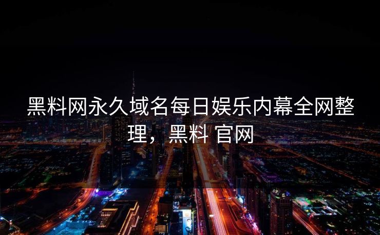 黑料网永久域名每日娱乐内幕全网整理,黑料 官网 黑料网永久域名每日娱乐内幕全网整理,黑料 官网