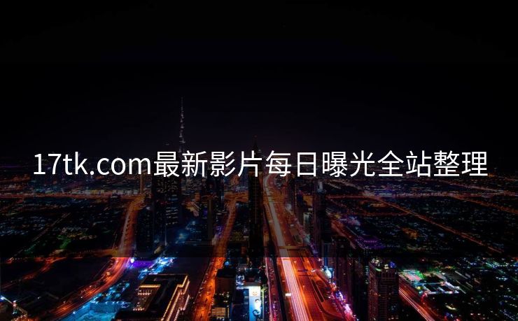 17tk.com最新影片每日曝光全站整理
