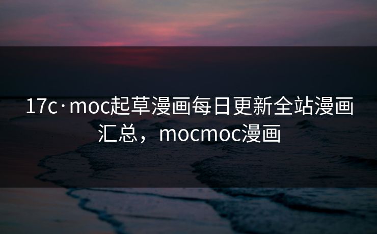 17c·moc起草漫画每日更新全站漫画汇总，mocmoc漫画