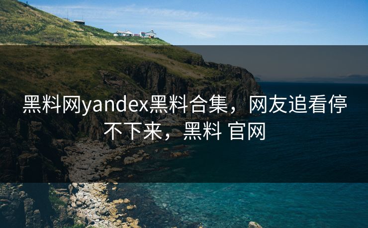 黑料网yandex黑料合集，网友追看停不下来，黑料 官网