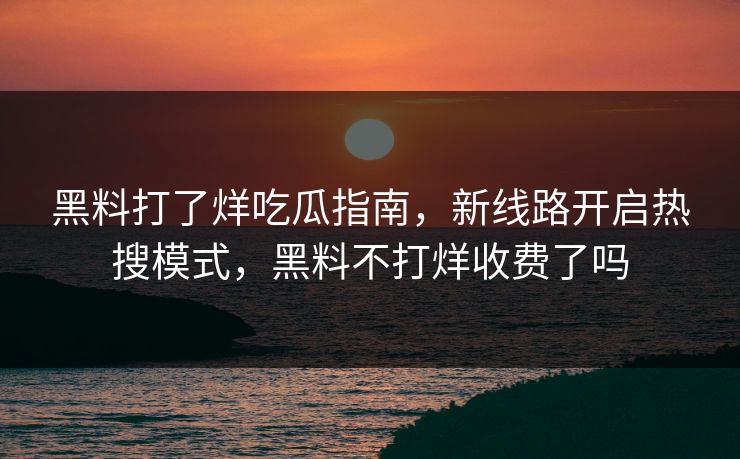 黑料打了烊吃瓜指南，新线路开启热搜模式，黑料不打烊收费了吗
