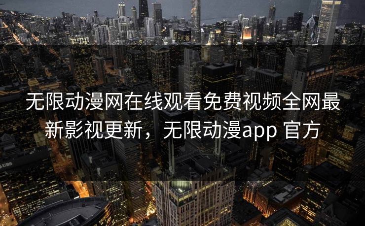 无限动漫网在线观看免费视频全网最新影视更新,无限动漫app 官方 无限动漫网在线观看免费视频全网最新影视更新,无限动漫app 官方