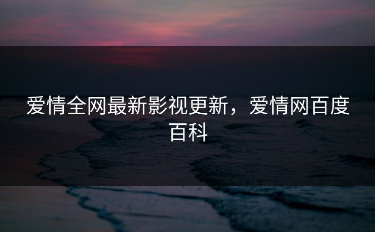 爱情全网最新影视更新,爱情网百度百科 爱情全网最新影视更新,爱情网百度百科