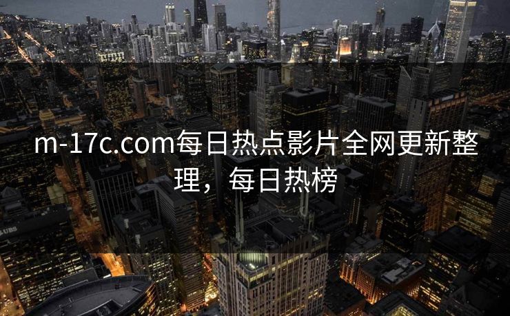 m-17c.com每日热点影片全网更新整理，每日热榜