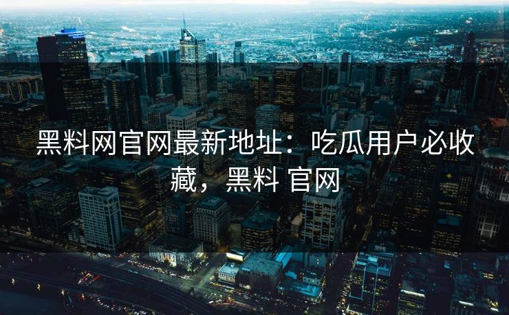 黑料网官网最新地址:吃瓜用户必收藏,黑料 官网 黑料网官网最新地址:吃瓜用户必收藏,黑料 官网