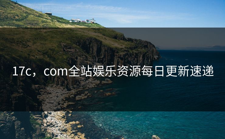 17c，com全站娱乐资源每日更新速递
